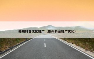 赣州抖音优化推广（郑州抖音推广优化）