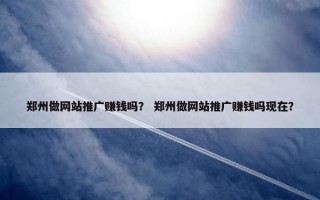 郑州做网站推广赚钱吗？ 郑州做网站推广赚钱吗现在？