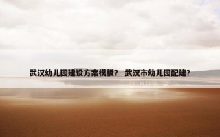 武汉幼儿园建设方案模板？ 武汉市幼儿园配建？