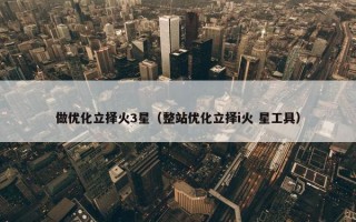 做优化立择火3星（整站优化立择i火 星工具）