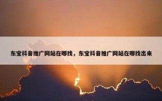 东宝抖音推广网站在哪找，东宝抖音推广网站在哪找出来