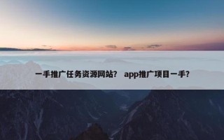 一手推广任务资源网站？ app推广项目一手？
