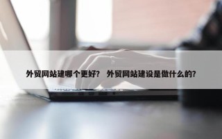 外贸网站建哪个更好？ 外贸网站建设是做什么的？