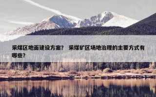采煤区地面建设方案？ 采煤矿区场地治理的主要方式有哪些？