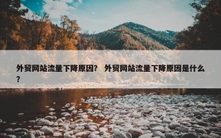 外贸网站流量下降原因？ 外贸网站流量下降原因是什么？
