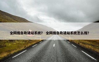 全网搜自助建站系统？ 全网搜自助建站系统怎么搜？