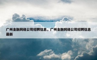 广州金融网络公司招聘信息，广州金融网络公司招聘信息最新