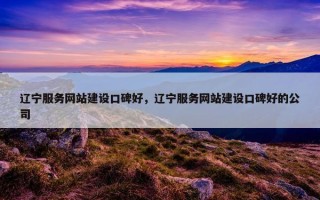 辽宁服务网站建设口碑好，辽宁服务网站建设口碑好的公司