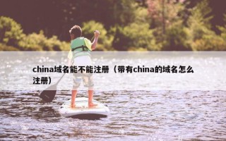china域名能不能注册（带有china的域名怎么注册）
