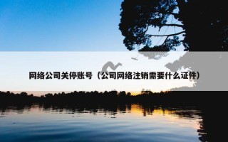 网络公司关停账号（公司网络注销需要什么证件）