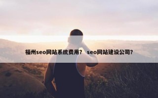 福州seo网站系统费用？ seo网站建设公司？