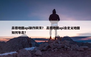 高德地图api制作网页？ 高德地图api自定义地图如何导出？