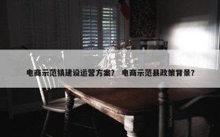 电商示范镇建设运营方案？ 电商示范县政策背景？