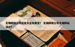无锡网络公司起名大全及寓意？ 无锡网络公司无锡网站设计？