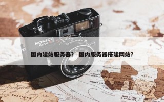 国内建站服务器？ 国内服务器搭建网站？