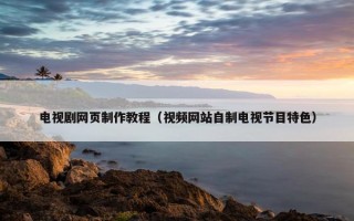 电视剧网页制作教程（视频网站自制电视节目特色）