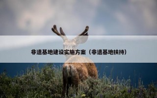非遗基地建设实施方案（非遗基地扶持）