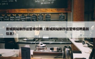 晋城网站制作运营师招聘（晋城网站制作运营师招聘最新信息）