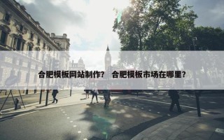 合肥模板网站制作？ 合肥模板市场在哪里？