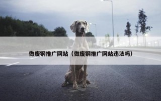 做废钢推广网站（做废钢推广网站违法吗）