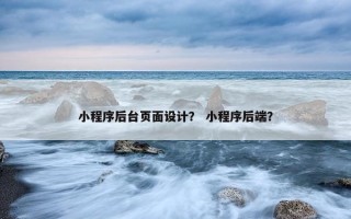 小程序后台页面设计？ 小程序后端？