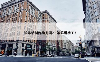 笨笨站制作幼儿园？ 笨笨爱手工？