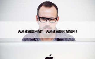 天津建设部网站？ 天津建设部网站官网？