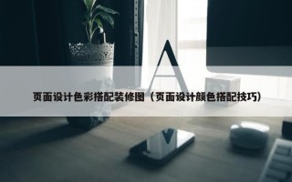 页面设计色彩搭配装修图（页面设计颜色搭配技巧）