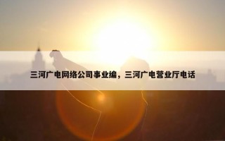 三河广电网络公司事业编，三河广电营业厅电话
