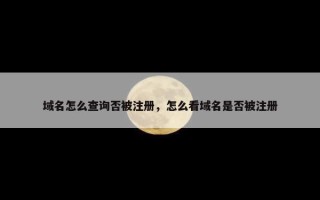 域名怎么查询否被注册，怎么看域名是否被注册