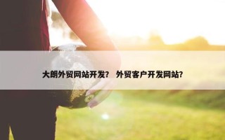 大朗外贸网站开发？ 外贸客户开发网站？