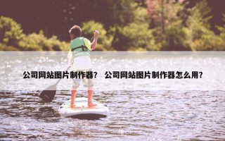 公司网站图片制作器？ 公司网站图片制作器怎么用？