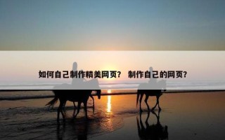 如何自己制作精美网页？ 制作自己的网页？
