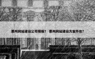 惠州网站建设公司模板？ 惠州网站建设方案外包？