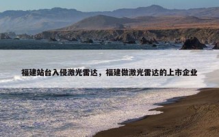 福建站台入侵激光雷达，福建做激光雷达的上市企业