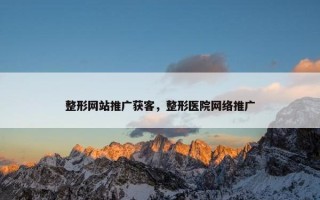 整形网站推广获客，整形医院网络推广