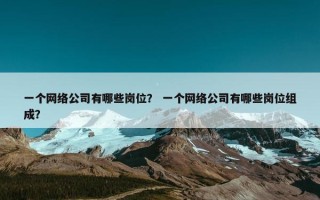 一个网络公司有哪些岗位？ 一个网络公司有哪些岗位组成？