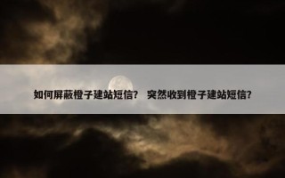 如何屏蔽橙子建站短信？ 突然收到橙子建站短信？