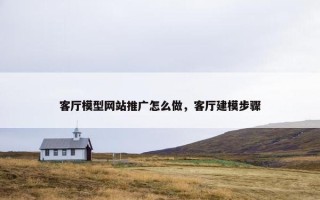客厅模型网站推广怎么做，客厅建模步骤