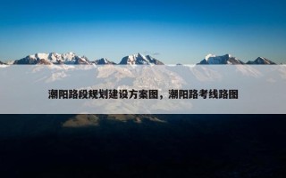 潮阳路段规划建设方案图，潮阳路考线路图