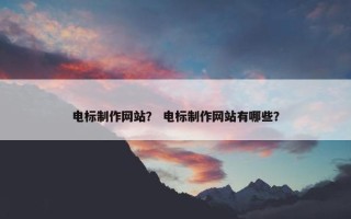电标制作网站？ 电标制作网站有哪些？