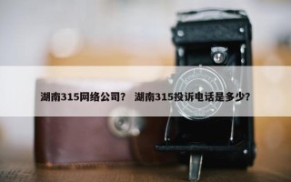 湖南315网络公司？ 湖南315投诉电话是多少？