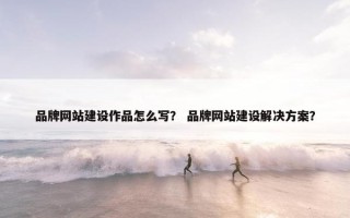品牌网站建设作品怎么写？ 品牌网站建设解决方案？