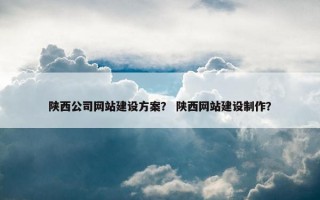 陕西公司网站建设方案？ 陕西网站建设制作？