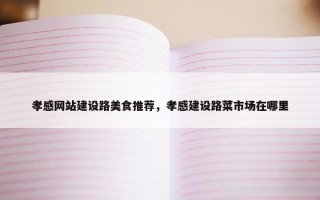 孝感网站建设路美食推荐，孝感建设路菜市场在哪里
