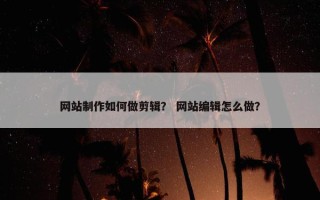 网站制作如何做剪辑？ 网站编辑怎么做？