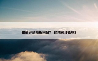精彩评论模板网站？ 的精彩评论吧？