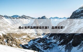 关心关怀品牌建设方案？ 品牌关爱？