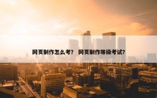 网页制作怎么考？ 网页制作等级考试？