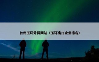 台州玉环外贸网站（玉环出口企业排名）
